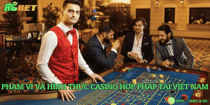 Casino có hợp pháp không? Tổng quan về quy định tại Việt Nam Phạm vi và hình thức casino hợp pháp tại Việt Nam